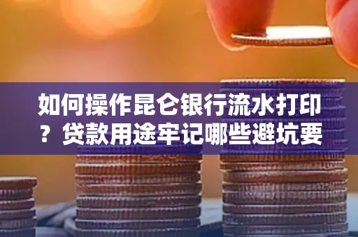 如何操作昆仑银行流水打印?贷款用途牢记哪些避坑要点?