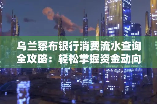 乌兰察布银行消费流水查询全攻略:轻松掌握资金动向,避开三大常见陷阱