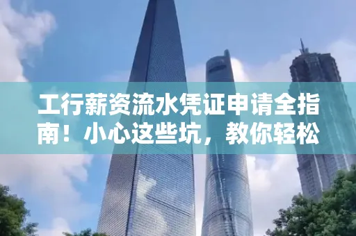 工行薪资流水凭证申请全指南!小心这些坑,教你轻松避雷