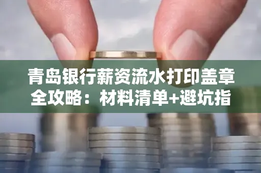 青岛银行薪资流水打印盖章全攻略:材料清单+避坑指南