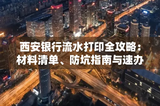 西安银行流水打印全攻略:材料清单、防坑指南与速办技巧