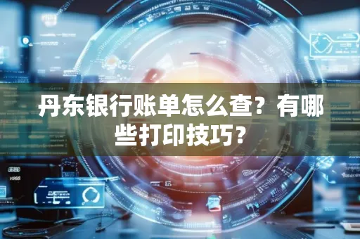 丹东银行账单怎么查?有哪些打印技巧?