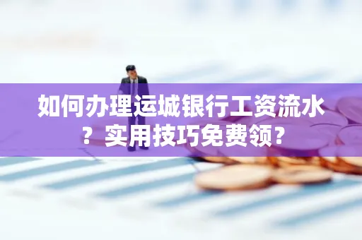 如何办理运城银行工资流水?实用技巧免费领?