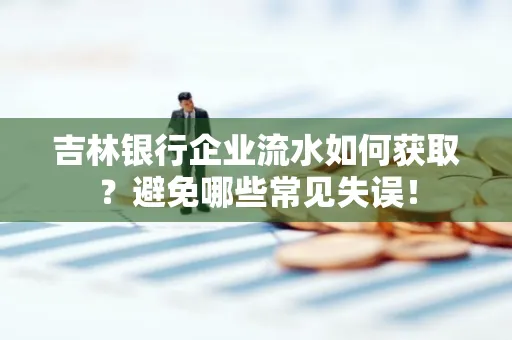 吉林银行企业流水如何获取?避免哪些常见失误!