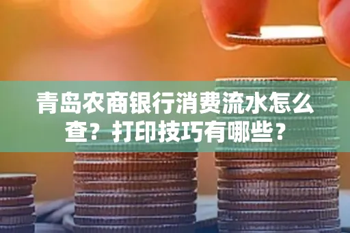 青岛农商银行消费流水怎么查?打印技巧有哪些?