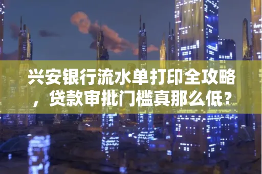 兴安银行流水单打印全攻略,贷款审批门槛真那么低?
