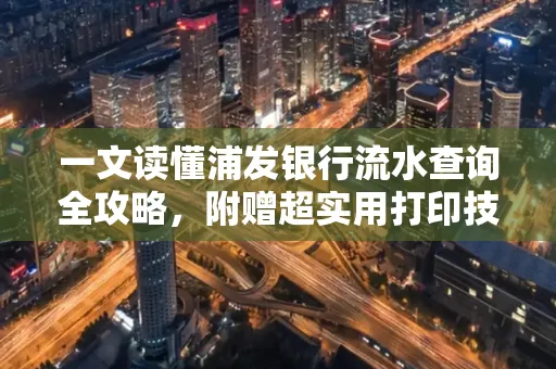 一文读懂浦发银行流水查询全攻略,附赠超实用打印技巧