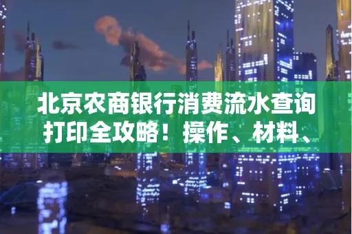 北京农商银行消费流水查询打印全攻略!操作、材料、避坑指南都在这里