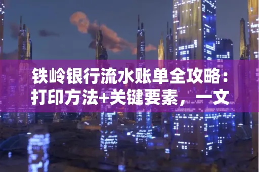 铁岭银行流水账单全攻略:打印方法+关键要素,一文搞定!