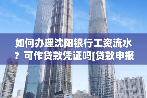 如何办理沈阳银行工资流水？可作贷款凭证吗[贷款申报必见]
