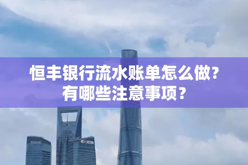 恒丰银行流水账单怎么做?有哪些注意事项?