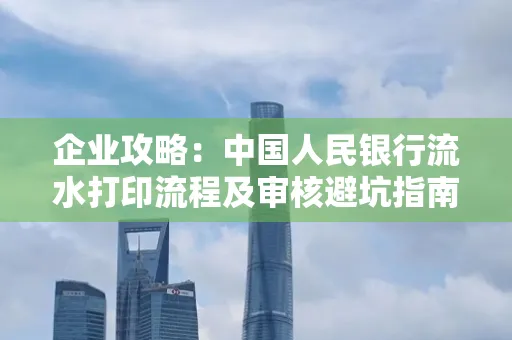 企业攻略:中国人民银行流水打印流程及审核避坑指南