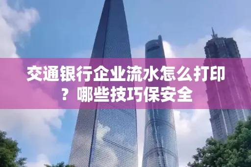交通银行企业流水怎么打印？哪些技巧保安全