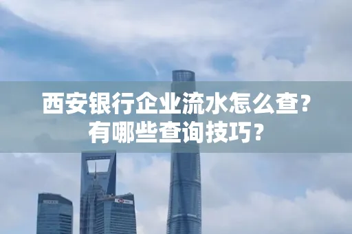西安银行企业流水怎么查？有哪些查询技巧？