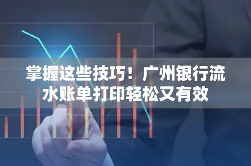 掌握这些技巧!广州银行流水账单打印轻松又有效 掌握这些技巧!广州银行流水账单打印轻松又有效
