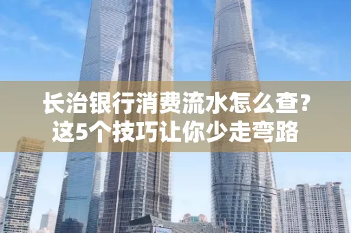 长治银行消费流水怎么查?这5个技巧让你少走弯路 长治银行消费流水怎么查?这5个技巧让你少走弯路