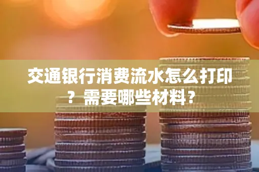 交通银行消费流水怎么打印?需要哪些材料?