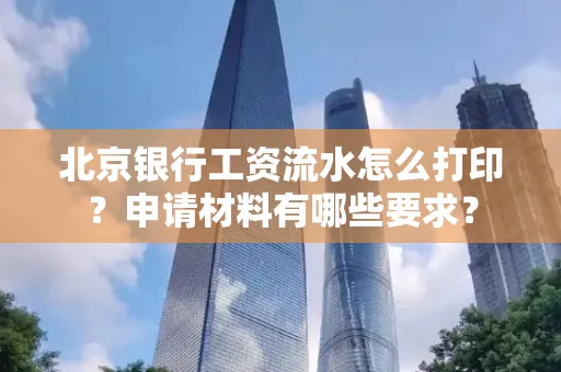 北京银行工资流水怎么打印?申请材料有哪些要求?