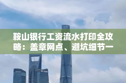 鞍山银行工资流水打印全攻略:盖章网点、避坑细节一次说透