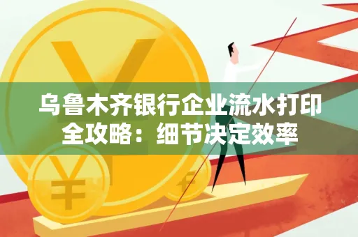 乌鲁木齐银行企业流水打印全攻略:细节决定效率