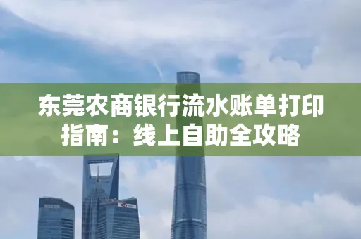 东莞农商银行流水账单打印指南:线上自助全攻略