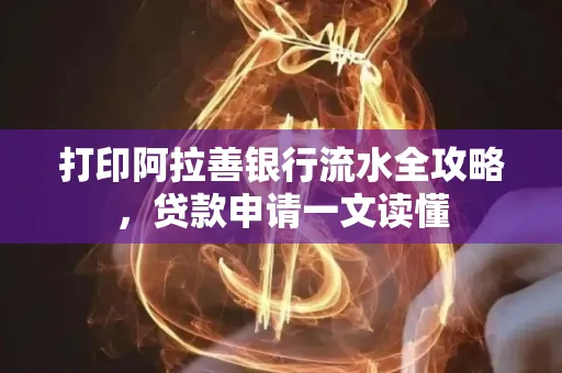 打印阿拉善银行流水全攻略,贷款申请一文读懂