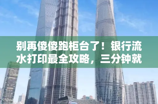 别再傻傻跑柜台了!银行流水打印最全攻略,三分钟就搞懂