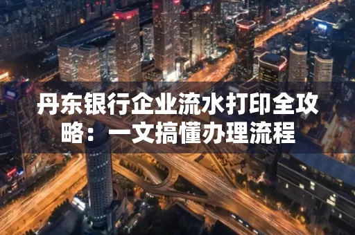 丹东银行企业流水打印全攻略:一文搞懂办理流程