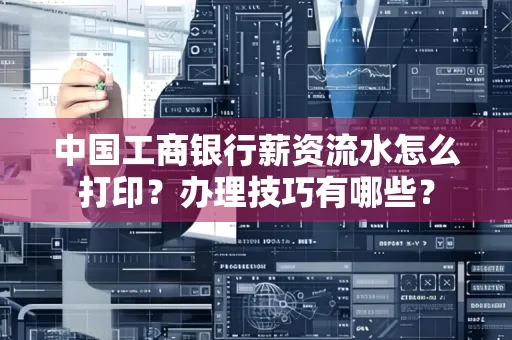 中国工商银行薪资流水怎么打印?办理技巧有哪些?