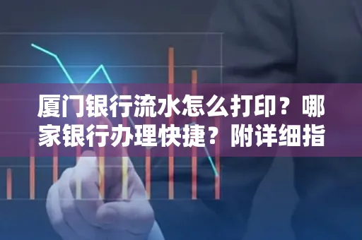 厦门银行流水怎么打印?哪家银行办理快捷?附详细指南