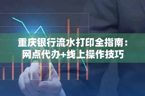重庆银行流水打印全指南:网点代办+线上操作技巧