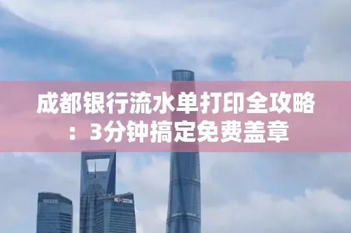成都银行流水单打印全攻略:3分钟搞定免费盖章