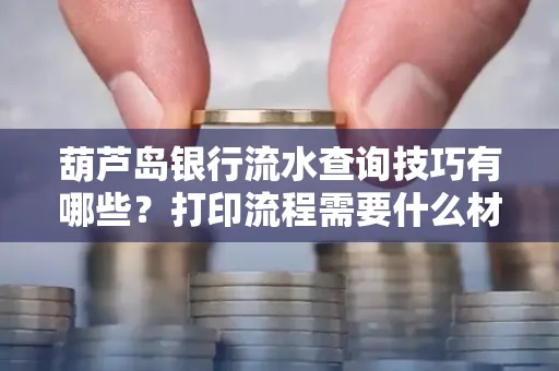 葫芦岛银行流水查询技巧有哪些?打印流程需要什么材料避免贷款风险