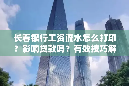 长春银行工资流水怎么打印?影响贷款吗?有效技巧解析