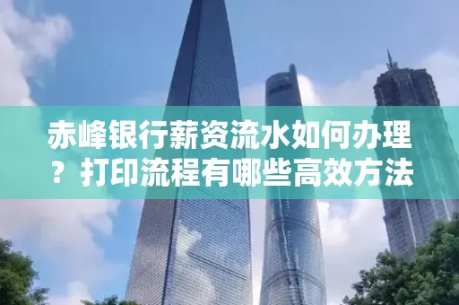 赤峰银行薪资流水如何办理?打印流程有哪些高效方法?