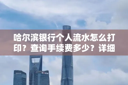 哈尔滨银行个人流水怎么打印?查询手续费多少?详细流程及省钱攻略!