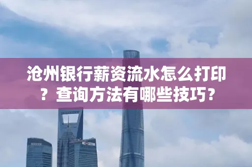 沧州银行薪资流水怎么打印?查询方法有哪些技巧?