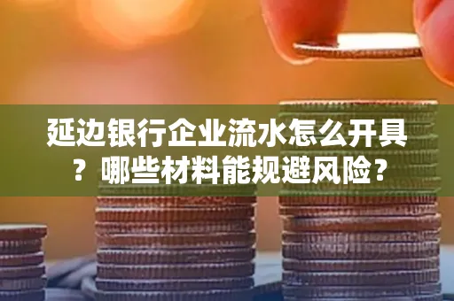 延边银行企业流水怎么开具?哪些材料能规避风险?