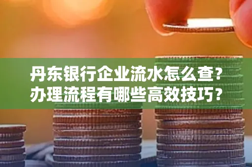 丹东银行企业流水怎么查?办理流程有哪些高效技巧?