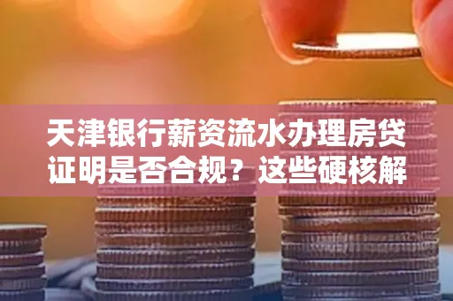 天津银行薪资流水办理房贷证明是否合规?这些硬核解析帮你避坑
