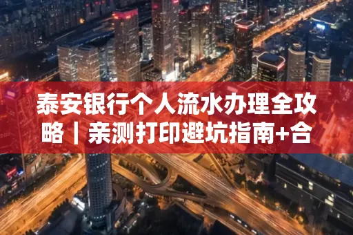 泰安银行个人流水办理全攻略|亲测打印避坑指南+合规要点