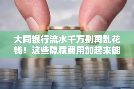 大同银行流水千万别再乱花钱!这些隐藏费用加起来能比工资还高
