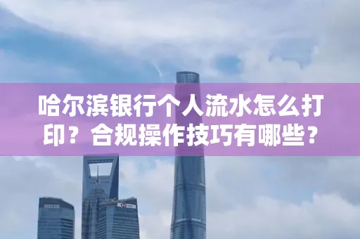 哈尔滨银行个人流水怎么打印?合规操作技巧有哪些?