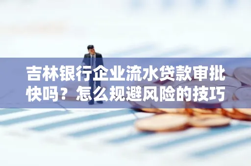 吉林银行企业流水贷款审批快吗?怎么规避风险的技巧解析