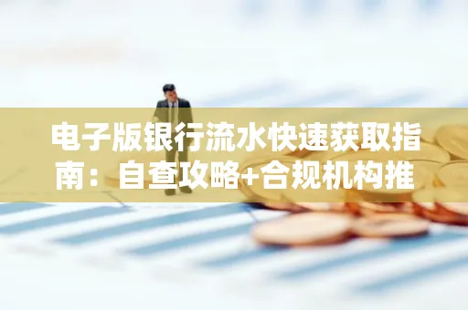 电子版银行流水快速获取指南:自查攻略+合规机构推荐