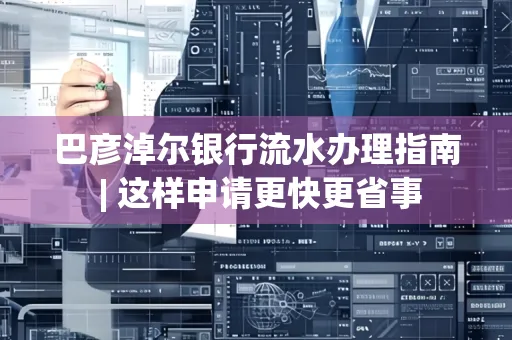 巴彦淖尔银行流水办理指南 | 这样申请更快更省事