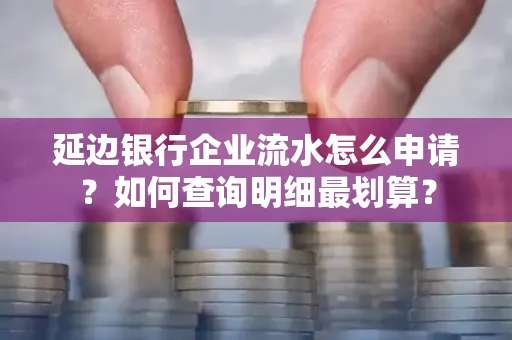 延边银行企业流水怎么申请?如何查询明细最划算?