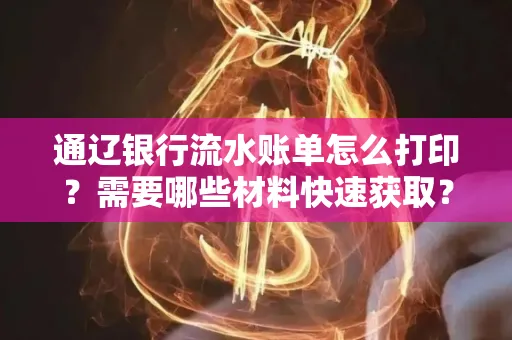 通辽银行流水账单怎么打印?需要哪些材料快速获取?