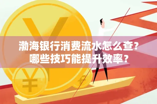 渤海银行消费流水怎么查?哪些技巧能提升效率?