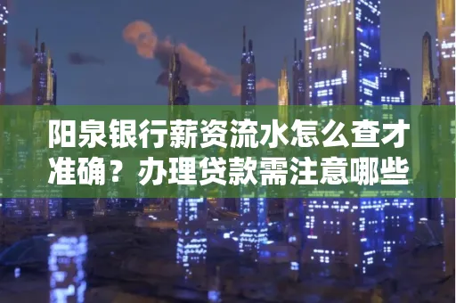 阳泉银行薪资流水怎么查才准确?办理贷款需注意哪些细节?